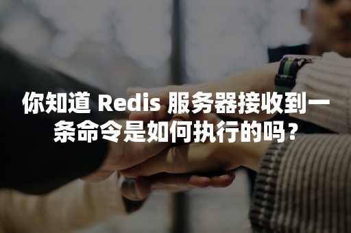 你知道 Redis 服务器接收到一条命令是如何执行的吗？