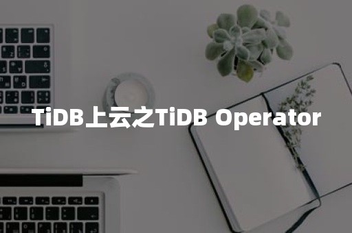 TiDB上云之TiDB Operator