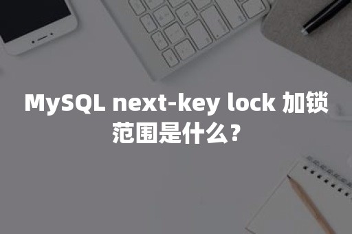 MySQL next-key lock 加锁范围是什么？