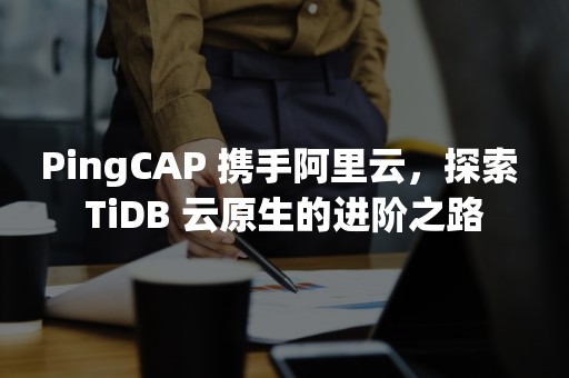 PingCAP 携手阿里云，探索 TiDB 云原生的进阶之路