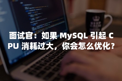 面试官：如果 MySQL 引起 CPU 消耗过大，你会怎么优化？