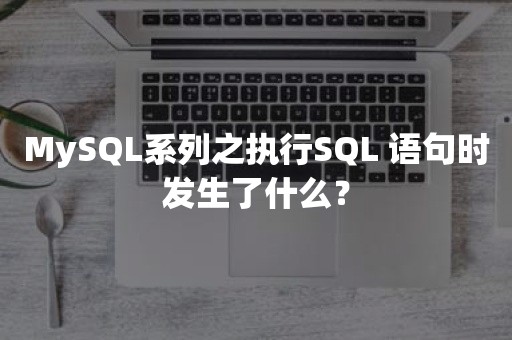 MySQL系列之执行SQL 语句时发生了什么？