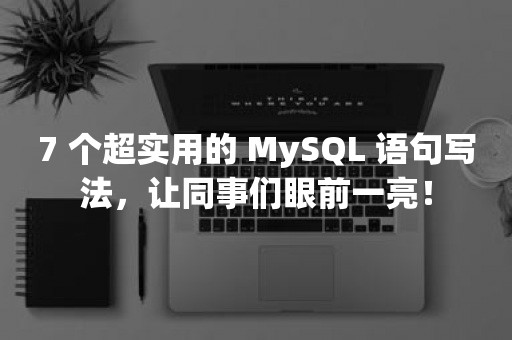 7 个超实用的 MySQL 语句写法，让同事们眼前一亮！