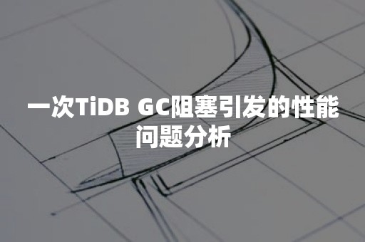 一次TiDB GC阻塞引发的性能问题分析