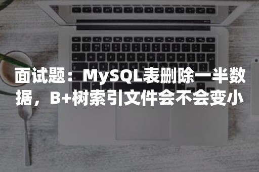 面试题：MySQL表删除一半数据，B+树索引文件会不会变小？