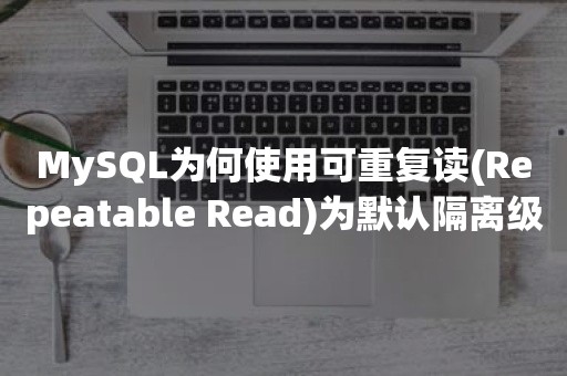 MySQL为何使用可重复读(Repeatable Read)为默认隔离级别?
