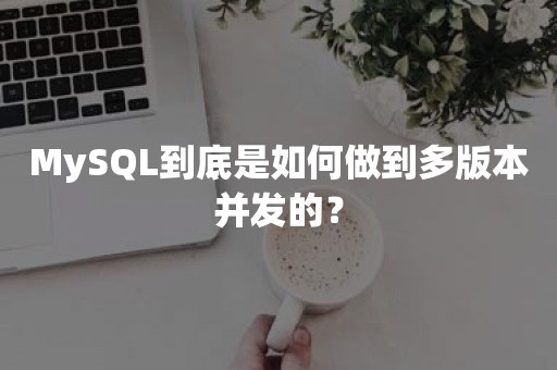 MySQL到底是如何做到多版本并发的？