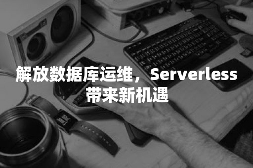 解放数据库运维，Serverless带来新机遇