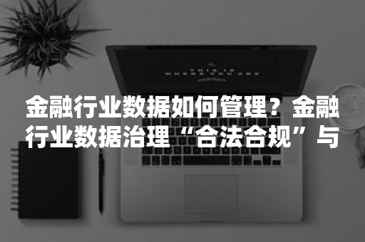 金融行业数据如何管理？金融行业数据治理“合法合规”与“价值创造”如何走好平衡木？