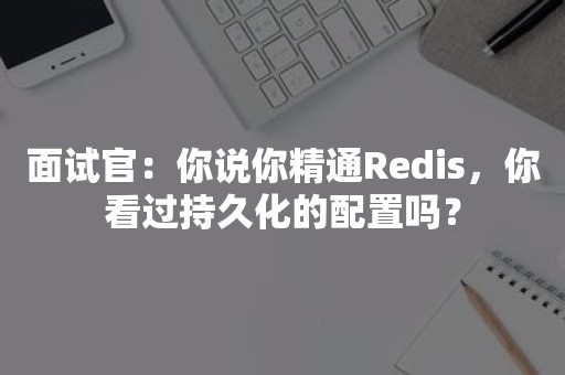 面试官：你说你精通Redis，你看过持久化的配置吗？