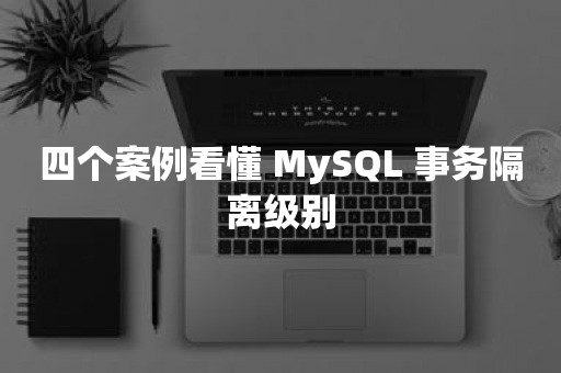 四个案例看懂 MySQL 事务隔离级别