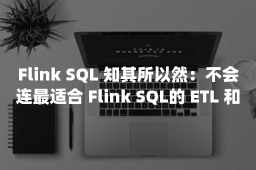 Flink SQL 知其所以然：不会连最适合 Flink SQL的 ETL 和 group agg 场景都没见过吧？