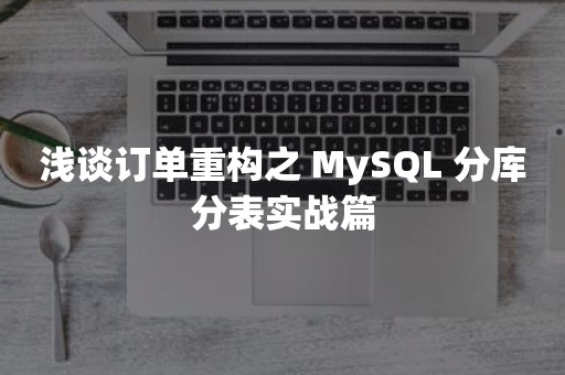 浅谈订单重构之 MySQL 分库分表实战篇