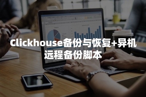 Clickhouse备份与恢复+异机远程备份脚本