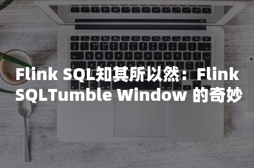 Flink SQL知其所以然：Flink SQLTumble Window 的奇妙解析之路