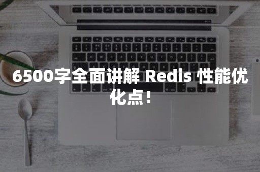 6500字全面讲解 Redis 性能优化点！