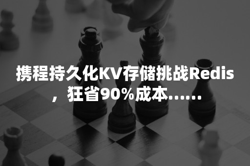 携程持久化KV存储挑战Redis，狂省90%成本……