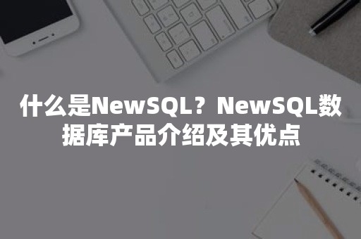 什么是NewSQL？NewSQL数据库产品介绍及其优点