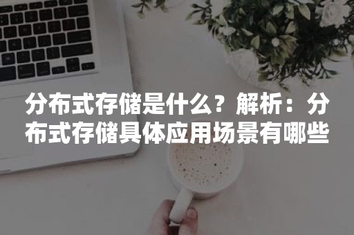 分布式存储是什么？解析：分布式存储具体应用场景有哪些？