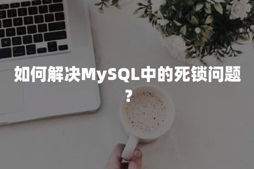 如何解决MySQL中的死锁问题？