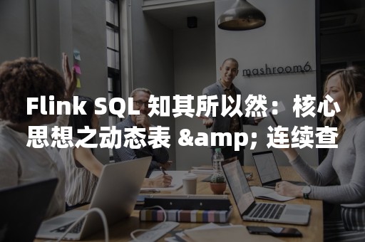 Flink SQL 知其所以然：核心思想之动态表 & 连续查询！