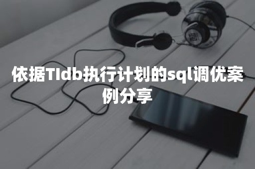 依据TIdb执行计划的sql调优案例分享