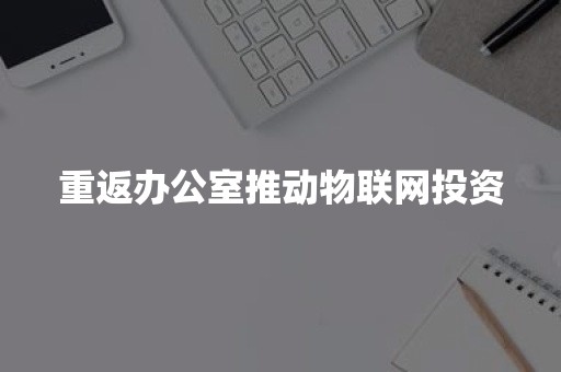 重返办公室推动物联网投资