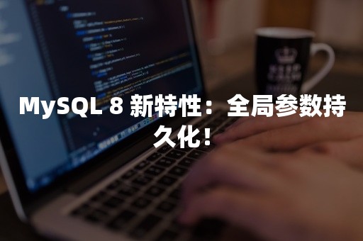 MySQL 8 新特性：全局参数持久化！