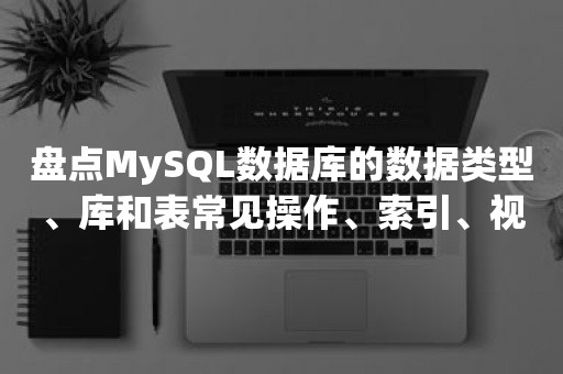 盘点MySQL数据库的数据类型、库和表常见操作、索引、视图、函数等知识点