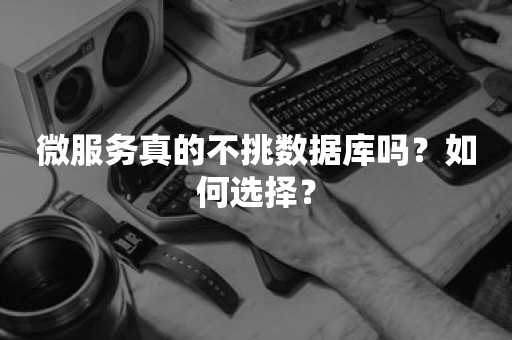 微服务真的不挑数据库吗？如何选择？