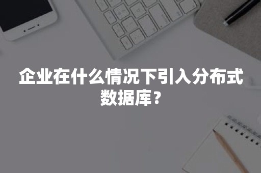 企业在什么情况下引入分布式数据库？