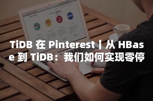 TiDB 在 Pinterest丨从 *** 到 TiDB：我们如何实现零停机在线数据迁移