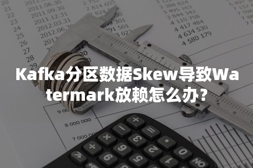 Kafka分区数据Skew导致Watermark放赖怎么办？