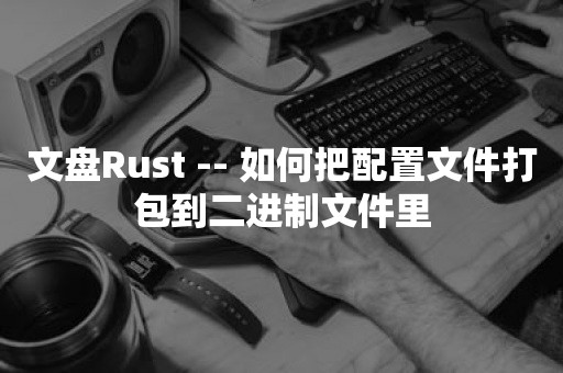 文盘Rust -- 如何把配置文件打包到二进制文件里