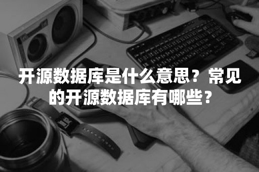 开源数据库是什么意思？常见的开源数据库有哪些？