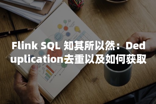 Flink SQL 知其所以然：Deduplication去重以及如何获取最新状态操作