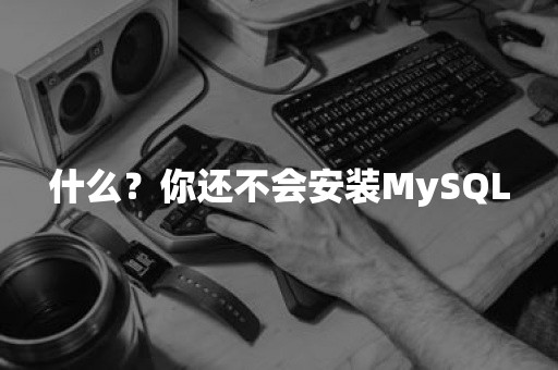 什么？你还不会安装MySQL