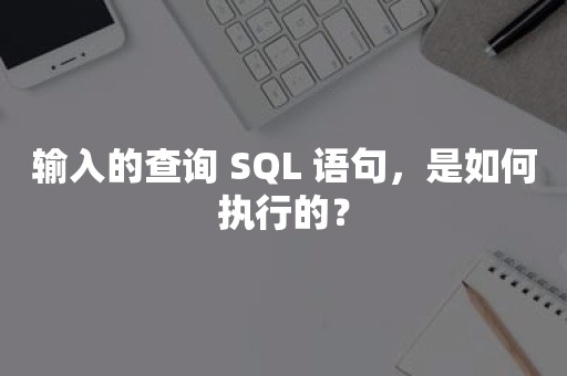 输入的查询 SQL 语句，是如何执行的？