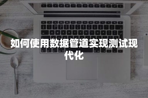 如何使用数据管道实现测试现代化