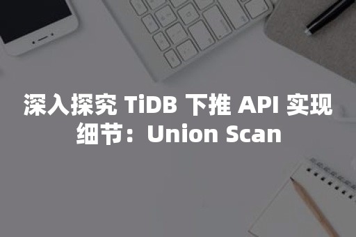 深入探究 TiDB 下推 API 实现细节：Union Scan