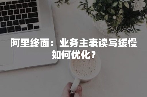 阿里终面：业务主表读写缓慢如何优化？