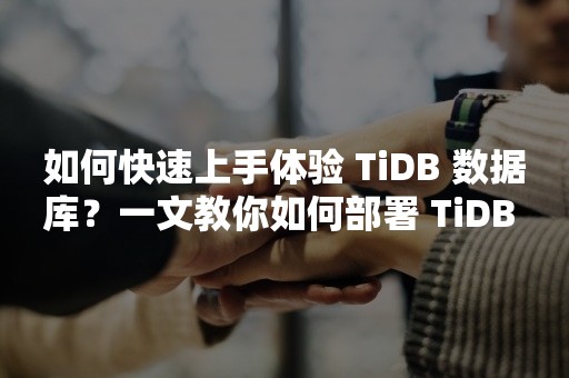 如何快速上手体验 TiDB 数据库？一文教你如何部署 TiDB 数据库