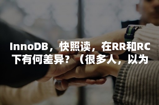 InnoDB，快照读，在RR和RC下有何差异？（很多人，以为自己懂了...）