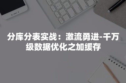 分库分表实战：激流勇进-千万级数据优化之加缓存