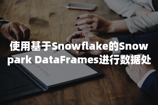 使用基于Snowflake的Snowpark DataFrames进行数据处理