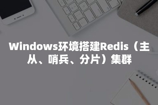 Windows环境搭建Redis（主从、哨兵、分片）集群