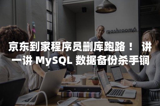 京东到家程序员删库跑路 ！ 讲一讲 MySQL 数据备份杀手锏 binlog