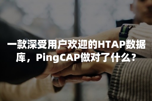 一款深受用户欢迎的HTAP数据库，PingCAP做对了什么？