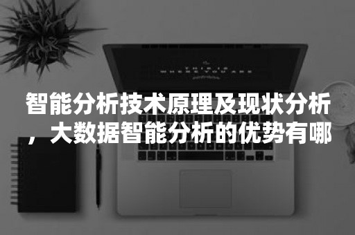 智能分析技术原理及现状分析，大数据智能分析的优势有哪些