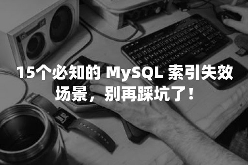 15个必知的 MySQL 索引失效场景，别再踩坑了！